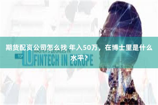 期货配资公司怎么找 年入50万，在博士里是什么水平？