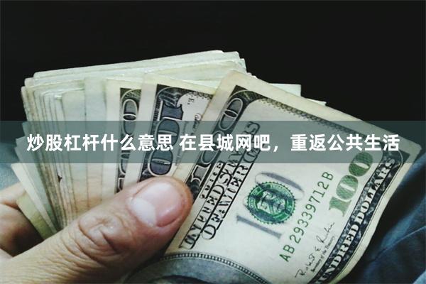 炒股杠杆什么意思 在县城网吧，重返公共生活