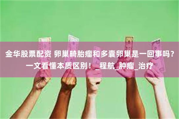 金华股票配资 卵巢畸胎瘤和多囊卵巢是一回事吗？一文看懂本质区别！_程航_肿瘤_治疗