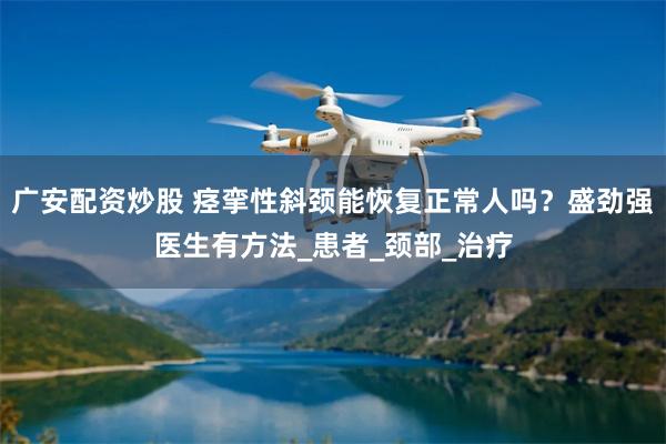 广安配资炒股 痉挛性斜颈能恢复正常人吗？盛劲强医生有方法_患者_颈部_治疗