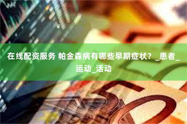 在线配资服务 帕金森病有哪些早期症状？_患者_运动_活动
