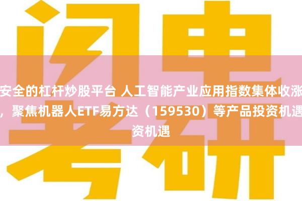 安全的杠杆炒股平台 人工智能产业应用指数集体收涨，聚焦机器人ETF易方达（159530）等产品投资机遇