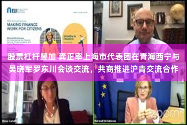 股票杠杆叠加 龚正率上海市代表团在青海西宁与吴晓军罗东川会谈交流，共商推进沪青交流合作