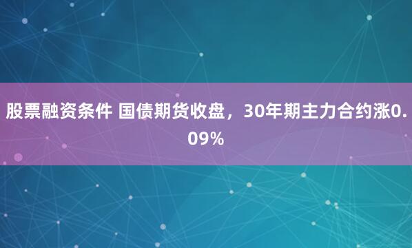 股票融资条件 国债期货收盘，30年期主力合约涨0.09%