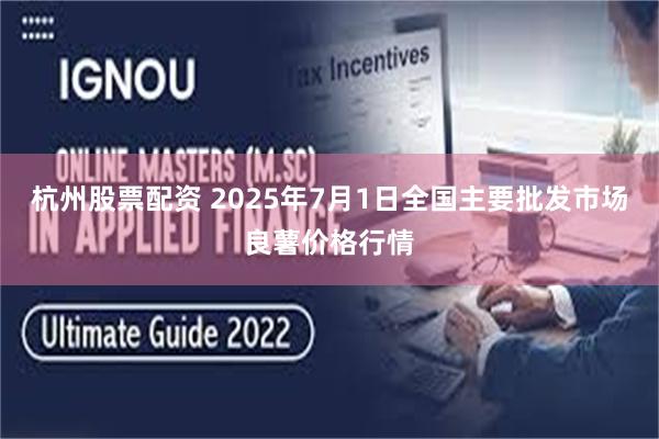 杭州股票配资 2025年7月1日全国主要批发市场良薯价格行情