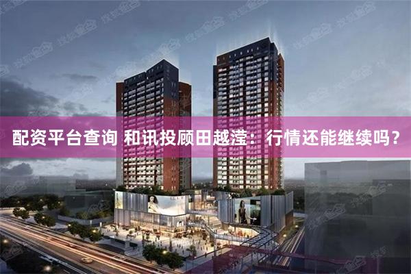 配资平台查询 和讯投顾田越滢：行情还能继续吗？