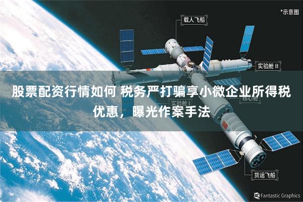 股票配资行情如何 税务严打骗享小微企业所得税优惠，曝光作案手法