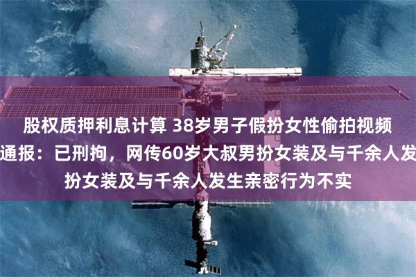 股权质押利息计算 38岁男子假扮女性偷拍视频传播，南京警方通报：已刑拘，网传60岁大叔男扮女装及与千余人发生亲密行为不实