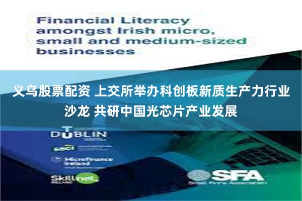 义乌股票配资 上交所举办科创板新质生产力行业沙龙 共研中国光芯片产业发展