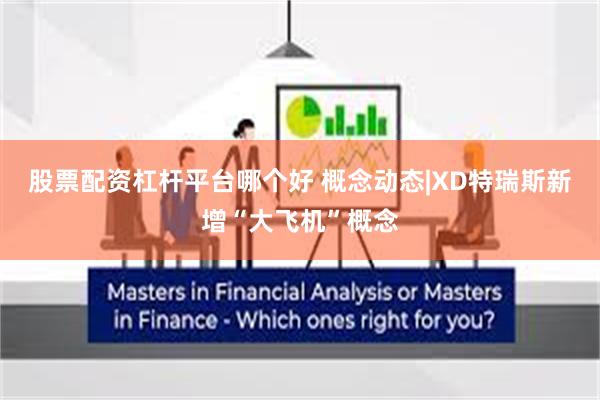 股票配资杠杆平台哪个好 概念动态|XD特瑞斯新增“大飞机”概念