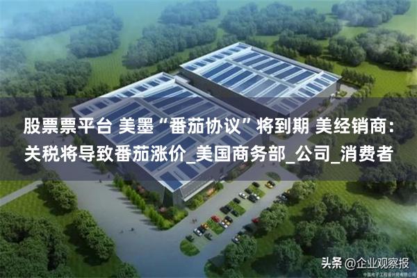 股票票平台 美墨“番茄协议”将到期 美经销商：关税将导致番茄涨价_美国商务部_公司_消费者