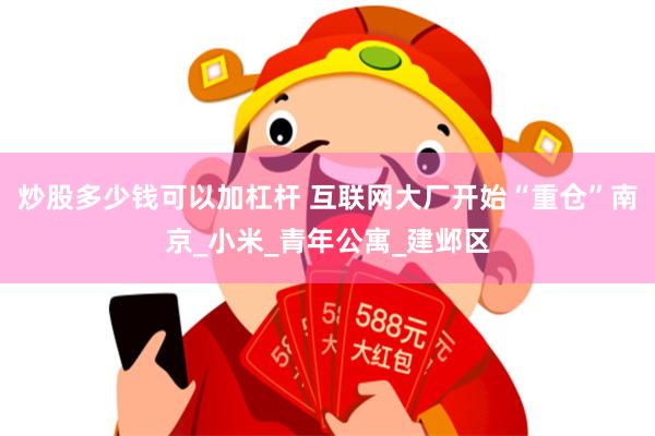 炒股多少钱可以加杠杆 互联网大厂开始“重仓”南京_小米_青年公寓_建邺区