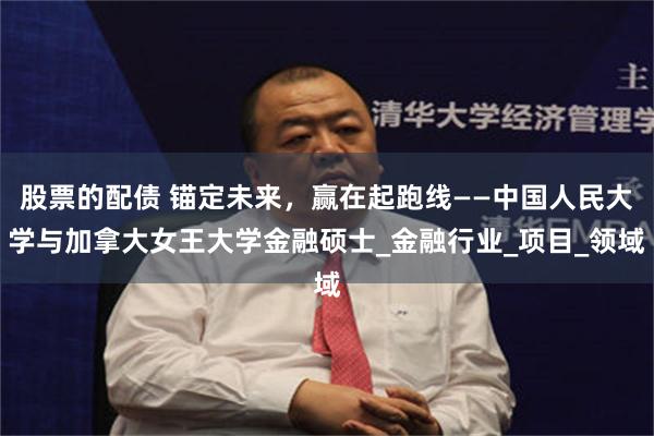 股票的配债 锚定未来，赢在起跑线——中国人民大学与加拿大女王大学金融硕士_金融行业_项目_领域