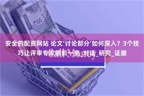 安全的配资网站 论文‘讨论部分’如何深入？3个技巧让评审专家眼前一亮_对话_研究_证据