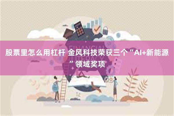 股票里怎么用杠杆 金风科技荣获三个“AI+新能源”领域奖项