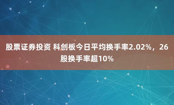 股票证券投资 科创板今日平均换手率2.02%，26股换手率超10%