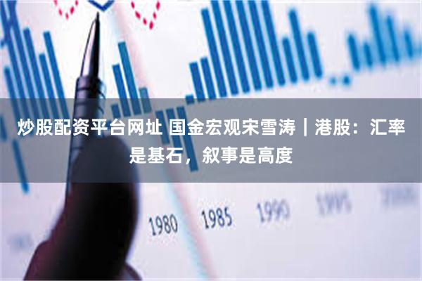 炒股配资平台网址 国金宏观宋雪涛｜港股：汇率是基石，叙事是高度