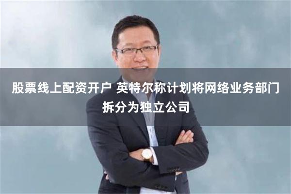 股票线上配资开户 英特尔称计划将网络业务部门拆分为独立公司