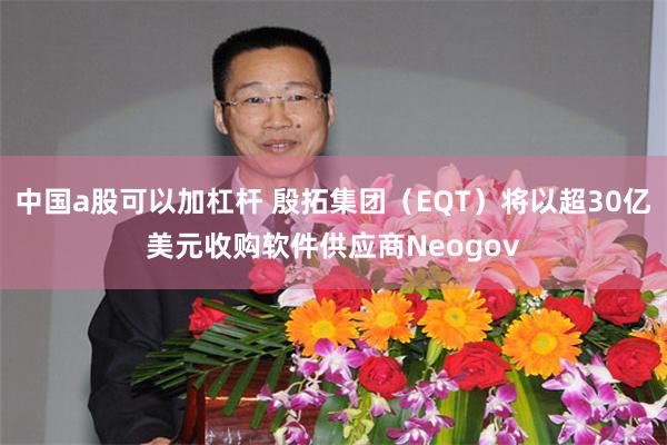 中国a股可以加杠杆 殷拓集团（EQT）将以超30亿美元收购软件供应商Neogov