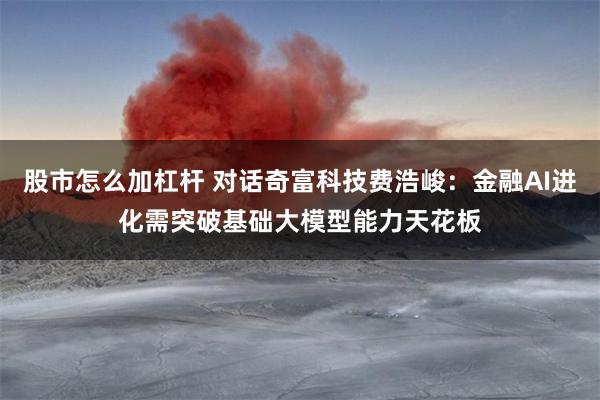 股市怎么加杠杆 对话奇富科技费浩峻：金融AI进化需突破基础大模型能力天花板