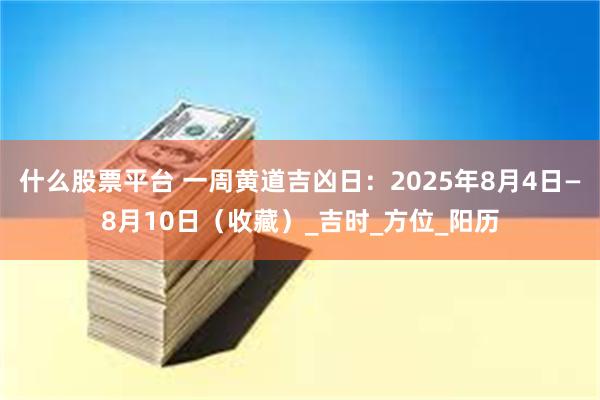 什么股票平台 一周黄道吉凶日：2025年8月4日—8月10日（收藏）_吉时_方位_阳历