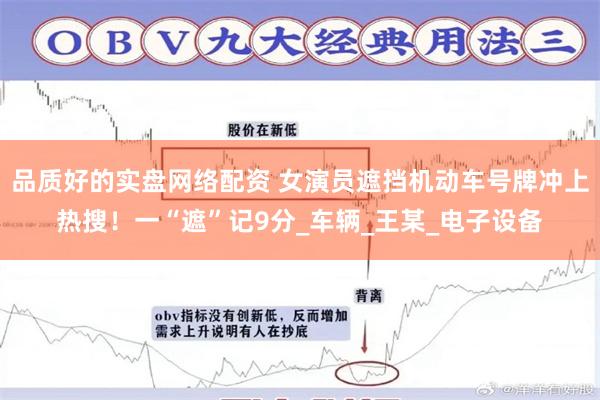 品质好的实盘网络配资 女演员遮挡机动车号牌冲上热搜！一“遮”记9分_车辆_王某_电子设备