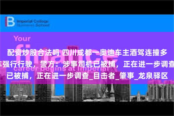 配资炒股合法吗 四川成都一奥迪车主酒驾连撞多车后逃逸：压着电瓶车强行行驶，警方：涉事司机已被捕，正在进一步调查_目击者_肇事_龙泉驿区
