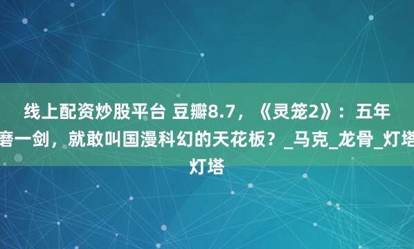 线上配资炒股平台 豆瓣8.7，《灵笼2》：五年磨一剑，就敢叫国漫科幻的天花板？_马克_龙骨_灯塔