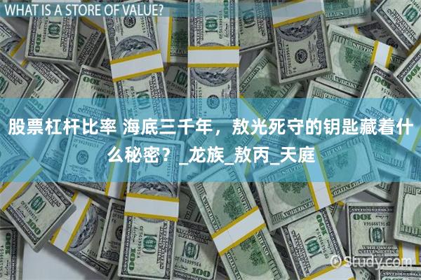 股票杠杆比率 海底三千年，敖光死守的钥匙藏着什么秘密？_龙族_敖丙_天庭