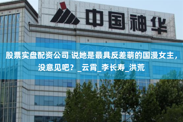 股票实盘配资公司 说她是最具反差萌的国漫女主，没意见吧？_云霄_李长寿_洪荒