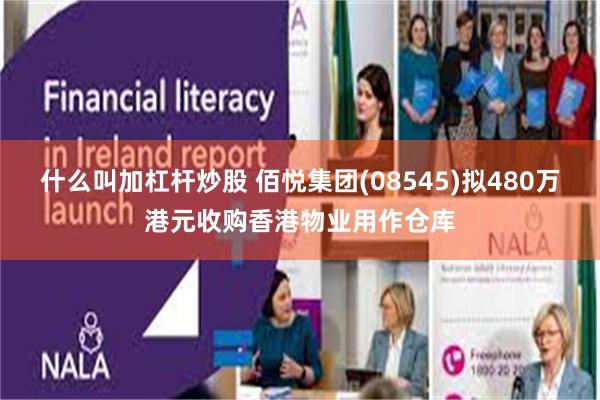 什么叫加杠杆炒股 佰悦集团(08545)拟480万港元收购香港物业用作仓库