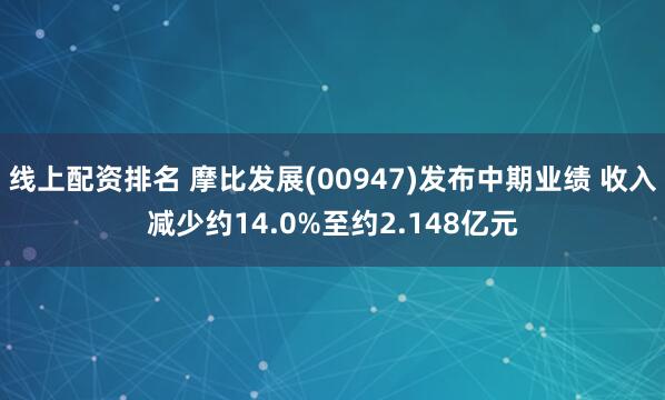 线上配资排名 摩比发展(00947)发布中期业绩 收入减少约14.0%至约2.148亿元