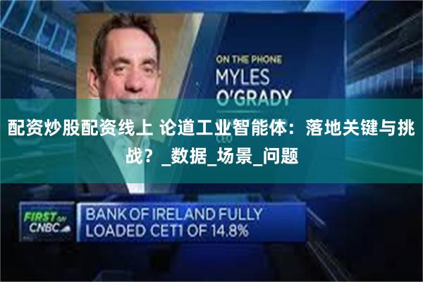 配资炒股配资线上 论道工业智能体：落地关键与挑战？_数据_场景_问题