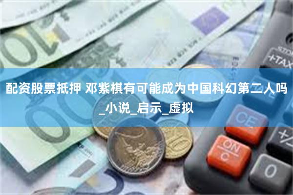 配资股票抵押 邓紫棋有可能成为中国科幻第二人吗_小说_启示_虚拟