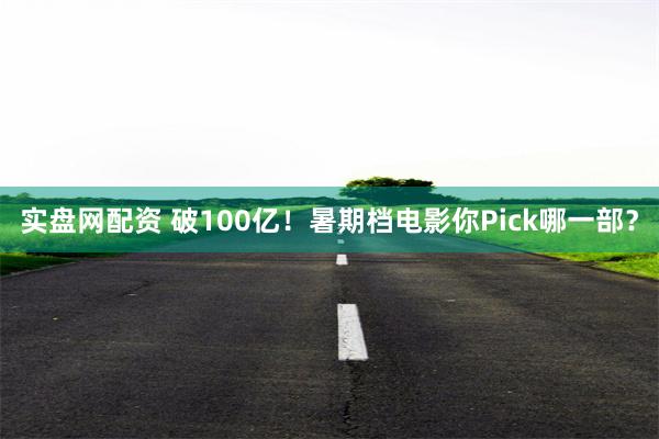 实盘网配资 破100亿！暑期档电影你Pick哪一部？