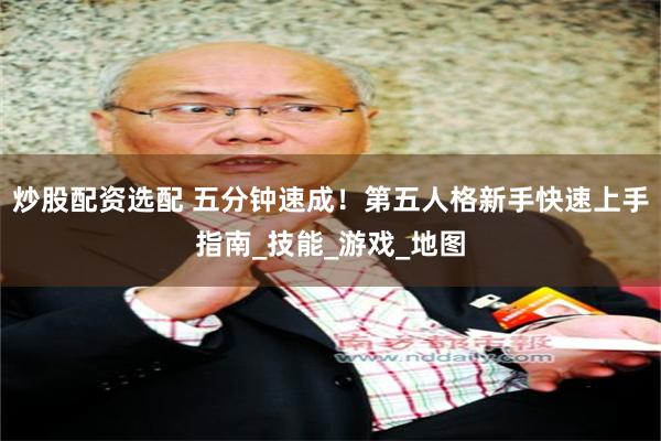 炒股配资选配 五分钟速成！第五人格新手快速上手指南_技能_游戏_地图