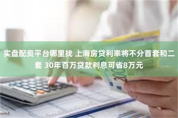 实盘配资平台哪里找 上海房贷利率将不分首套和二套 30年百万贷款利息可省8万元