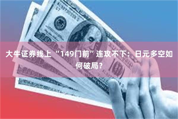 大牛证券线上 “149门前”连攻不下：日元多空如何破局？