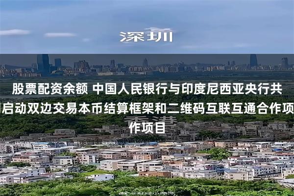 股票配资余额 中国人民银行与印度尼西亚央行共同启动双边交易本币结算框架和二维码互联互通合作项目