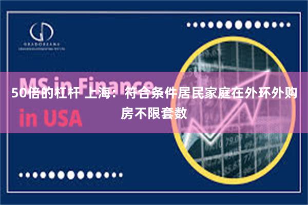 50倍的杠杆 上海：符合条件居民家庭在外环外购房不限套数