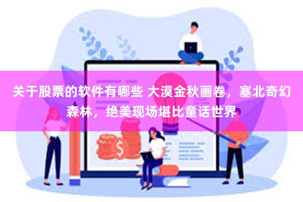 关于股票的软件有哪些 大漠金秋画卷，塞北奇幻森林，绝美现场堪比童话世界