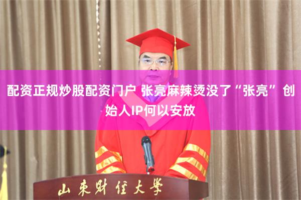 配资正规炒股配资门户 张亮麻辣烫没了“张亮” 创始人IP何以安放