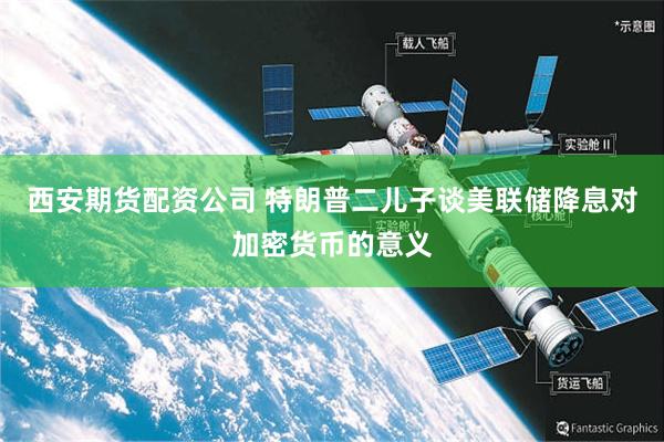 西安期货配资公司 特朗普二儿子谈美联储降息对加密货币的意义