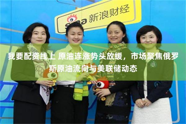 我要配资线上 原油连涨势头放缓，市场聚焦俄罗斯原油流向与美联储动态