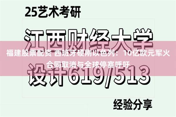 福建股票配资 西班牙硬刚以色列：10亿欧元军火合同取消与全球停赛呼吁